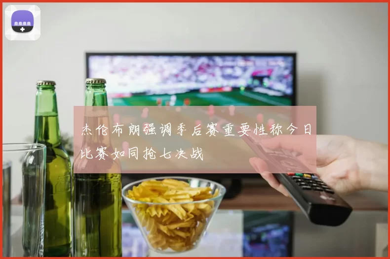 杰伦布朗强调季后赛重要性称今日比赛如同抢七决战